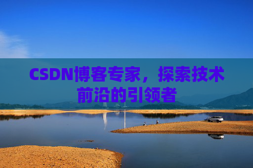 CSDN博客专家，探索技术前沿的引领者